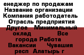 "Mенеджер по продажам › Название организации ­ Компания-работодатель › Отрасль предприятия ­ Другое › Минимальный оклад ­ 26 000 - Все города Работа » Вакансии   . Чувашия респ.,Алатырь г.